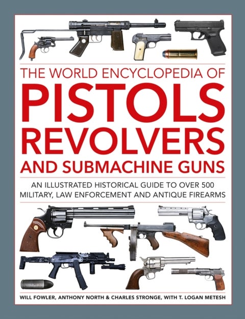 Pistols, Revolvers and Submachine Guns, The World Encyclopedia of - An illustrated historical reference to over 500 military, law enforcement and antique firearms