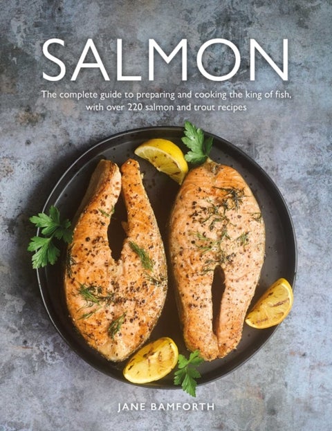 Salmon - The complete guide to preparing and cooking the king of fish, with over 220 salmon and trout recipes