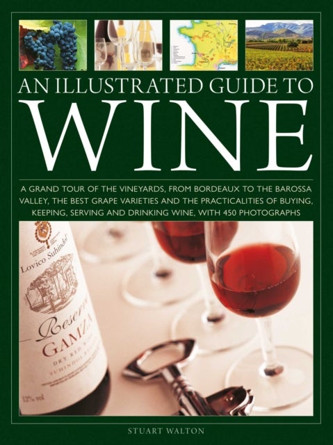 An Illustrated Guide to Wine - A grand tour of the vineyards, from Bordeaux to the Barossa Valley, the best grape varieties and the practicalities of buying, keeping, serving and drinking wine, with 450 photographs