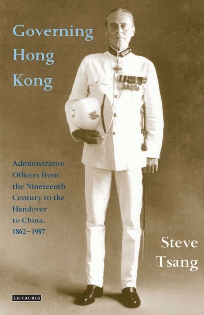 Governing Hong Kong - Administrative Officers from the 19th Century to the Handover to China, 1862-1997