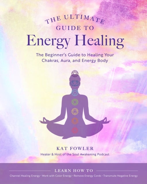 The Ultimate Guide to Energy Healing - The Beginner's Guide to Healing Your Chakras, Aura, and Energy Body