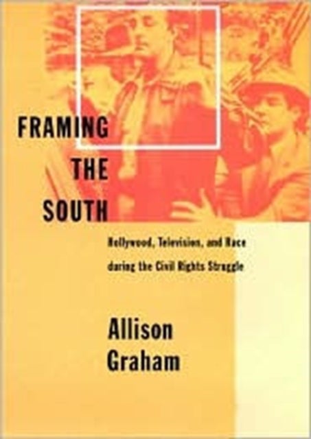 Framing the South - Hollywood, Television, and Race during the Civil Rights Struggle