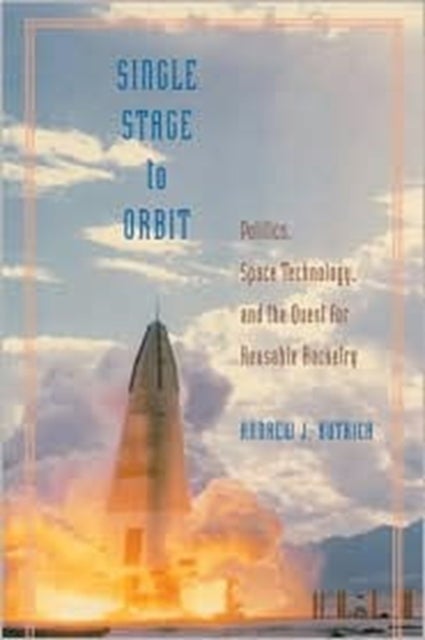Single Stage to Orbit - Politics, Space Technology, and the Quest for Reusable Rocketry
