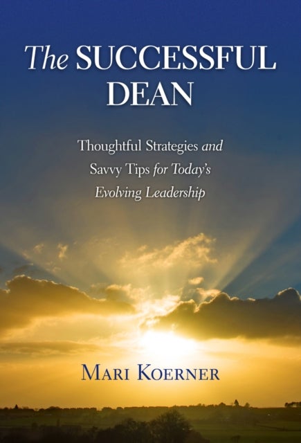 The Successful Dean - Thoughtful Strategies and Savvy Tips for Today's Evolving Leadership