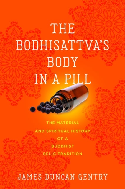 The Bodhisattva's Body in a Pill - The Material and Spiritual History of a Buddhist Relic Tradition