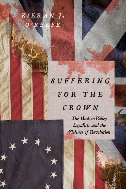 Suffering for the Crown - The Hudson Valley Loyalists and the Violence of Revolution