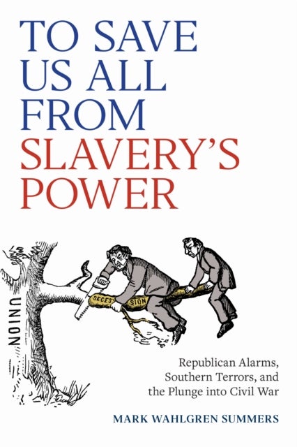 To Save Us All from Slavery's Power - Republican Alarms, Southern Terrors, and the Plunge Into Civil War