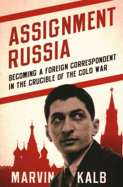Assignment Russia - Becoming a Foreign Correspondent in the Crucible of the Cold War