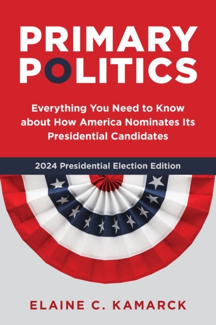 Primary Politics - Everything You Need to Know about How America Nominates Its Presidential Candidates
