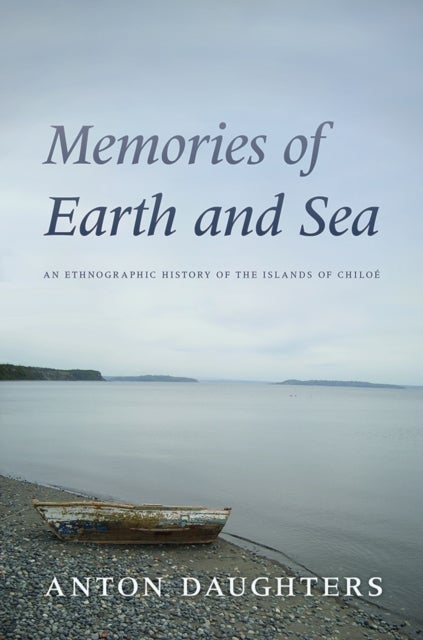 Memories of Earth and Sea - An Ethnographic History of the Islands of Chiloe