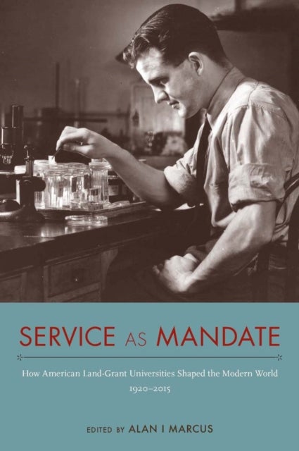 Service As Mandate - How American Land-Grant Universities Shaped the Modern World, 1920–2015