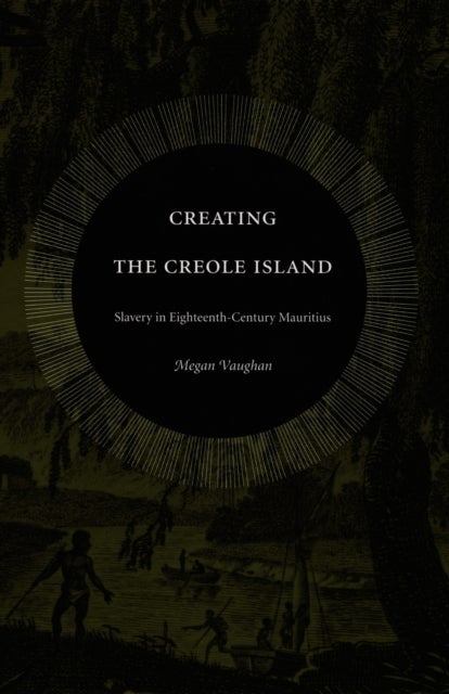 Creating the Creole Island - Slavery in Eighteenth-Century Mauritius
