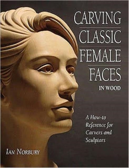 Carving Classic Female Faces in Wood - A How-To Reference for Carvers and Sculptors