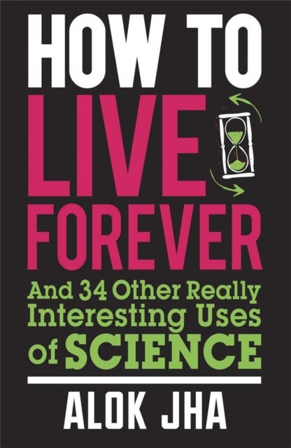 How to Live Forever - And 34 Other Really Interesting Uses of Science
