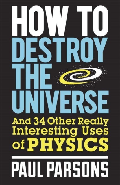 How to Destroy the Universe - And 34 other really interesting uses of physics