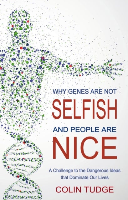 Why Genes Are Not Selfish and People Are Nice - A Challenge to the Dangerous Ideas that Dominate our Lives
