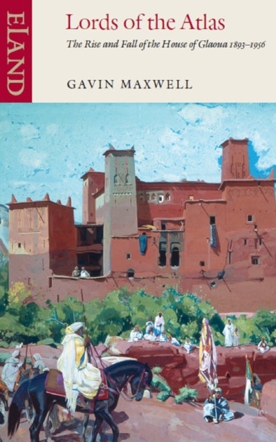 Lords of the Atlas - The Rise and Fall of the House of Glaoua 1893-1956