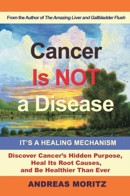 Cancer Is Not a Disease - It's a Healing Mechanism - Discover Cancer's Hidden Purpose, Heal Its Root Causes, and Be Healthier Than Ever