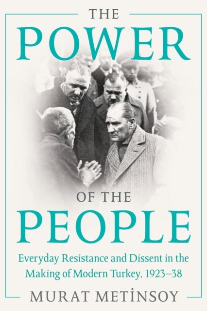 The Power of the People - Everyday Resistance and Dissent in the Making of Modern Turkey, 1923-38