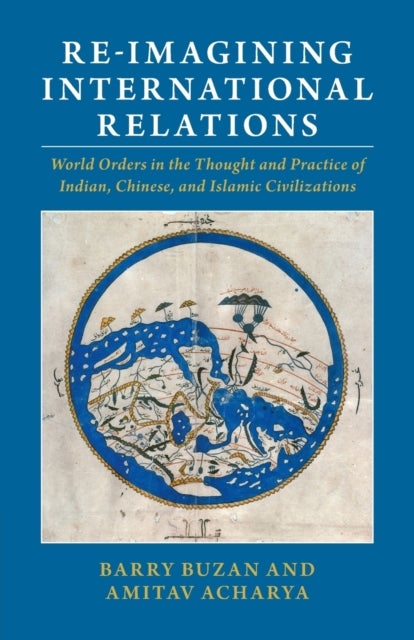 Re-imagining International Relations - World Orders in the Thought and Practice of Indian, Chinese, and Islamic Civilizations
