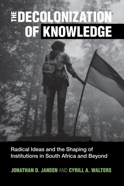 The Decolonization of Knowledge - Radical Ideas and the Shaping of Institutions in South Africa and Beyond