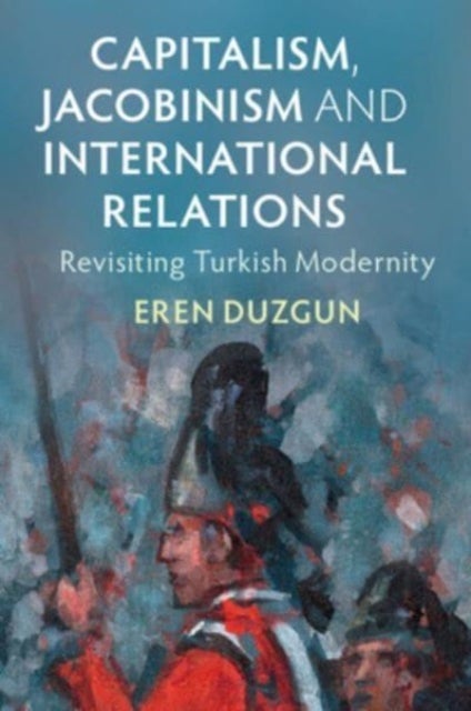 Capitalism, Jacobinism and International Relations - Revisiting Turkish Modernity