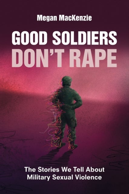 Good Soldiers Don't Rape - The Stories We Tell About Military Sexual Violence