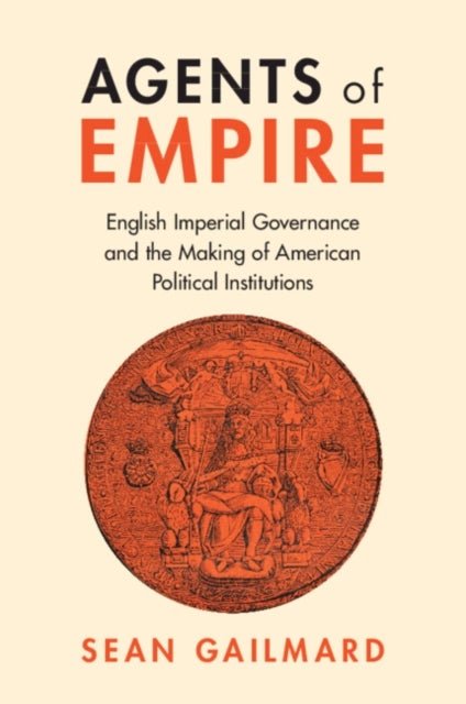 Agents of Empire - English Imperial Governance and the Making of American Political Institutions
