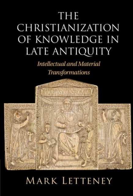 The Christianization of Knowledge in Late Antiquity - Intellectual and Material Transformations