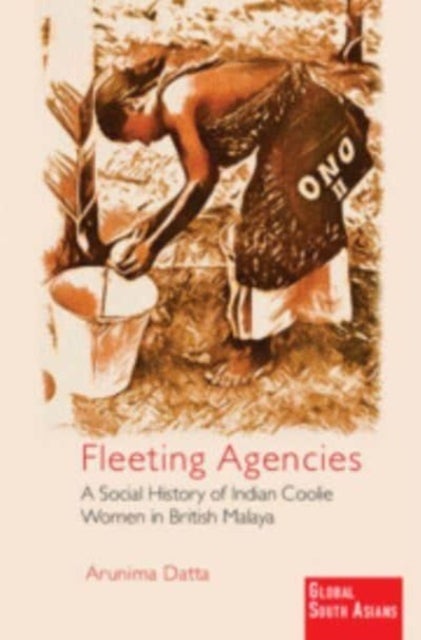 Fleeting Agencies - A Social History of Indian Coolie Women in British Malaya