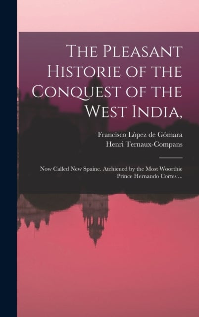 The Pleasant Historie of the Conquest of the West India, - Now Called New Spaine. Atchieued by the Most Woorthie Prince Hernando Cortes ...