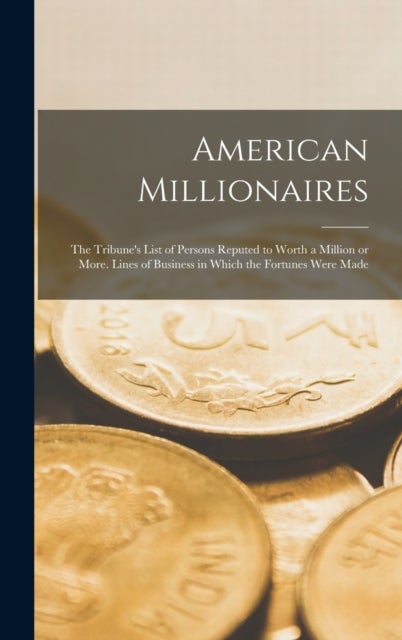American Millionaires - the Tribune's List of Persons Reputed to Worth a Million or More. Lines of Business in Which the Fortunes Were Made