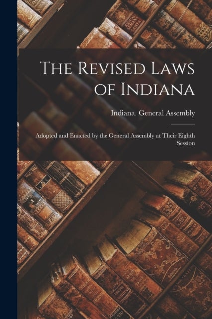 The Revised Laws of Indiana - Adopted and Enacted by the General Assembly at Their Eighth Session