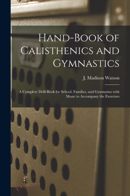 Hand-book of Calisthenics and Gymnastics - a Complete Drill-book for School, Families, and Gymnasius With Music to Accompany the Exercises