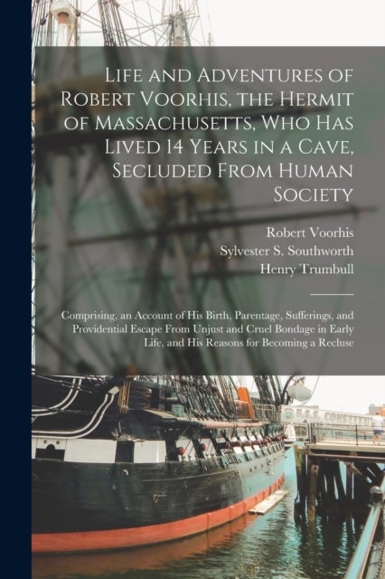 Life and Adventures of Robert Voorhis, the Hermit of Massachusetts, Who Has Lived 14 Years in a Cave, Secluded From Human Society - Comprising, an Account of His Birth, Parentage, Sufferings, and Providential Escape From Unjust and Cruel Bondage In...