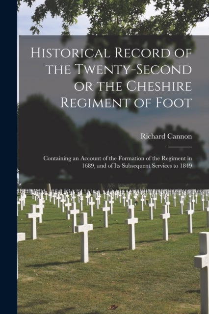 Historical Record of the Twenty-second or the Cheshire Regiment of Foot [microform] - Containing an Account of the Formation of the Regiment in 1689, and of Its Subsequent Services to 1849