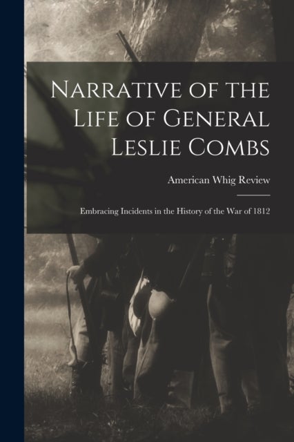 Narrative of the Life of General Leslie Combs - Embracing Incidents in the History of the War of 1812