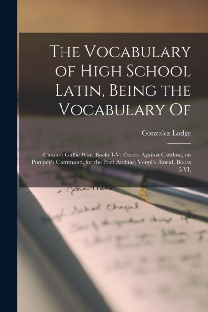 The Vocabulary of High School Latin, Being the Vocabulary of - Caesar's Gallic War, Books I-V; Cicero Against Cataline, on Pompey's Command, for the Poet Archias; Vergil's Æneid, Books I-VI;