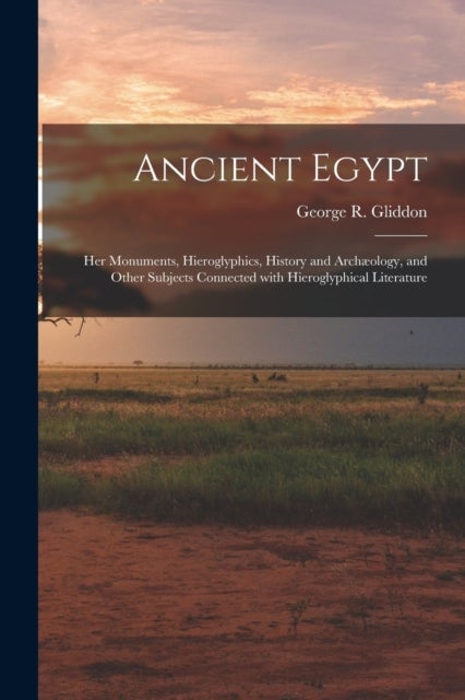 Ancient Egypt - Her Monuments, Hieroglyphics, History and Archæology, and Other Subjects Connected With Hieroglyphical Literature