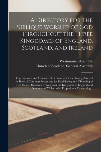 A Directory for the Publique Worship of God Throughout the Three Kingdomes of England, Scotland, and Ireland - Together With an Ordinance of Parliament for the Taking Away of the Book of Common-prayer and for Establishing and Observing of This Present...