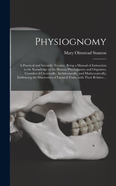 Physiognomy - A Practical and Scientific Treatise. Being a Manual of Instruction in the Knowledge of the Human Physiognomy and Organism, Considered Chemically, Architecturally, and Mathematically; Embracing the Discoveries of Located Traits, With Their...