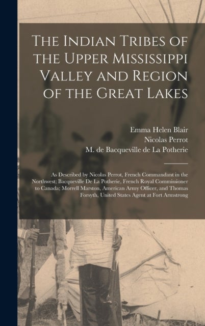 The Indian Tribes of the Upper Mississippi Valley and Region of the Great Lakes - as Described by Nicolas Perrot, French Commandant in the Northwest; Bacqueville De La Potherie, French Royal Commissioner to Canada; Morrell Marston, American Army...