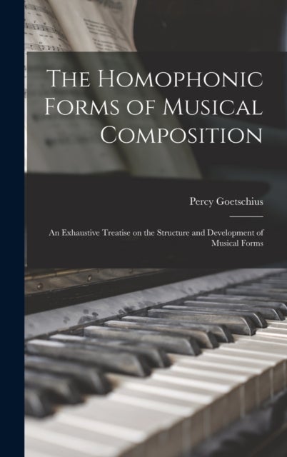 The Homophonic Forms of Musical Composition - an Exhaustive Treatise on the Structure and Development of Musical Forms