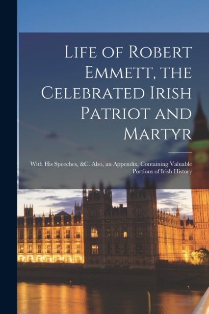 Life of Robert Emmett, the Celebrated Irish Patriot and Martyr - With His Speeches, &c. Also, an Appendix, Containing Valuable Portions of Irish History