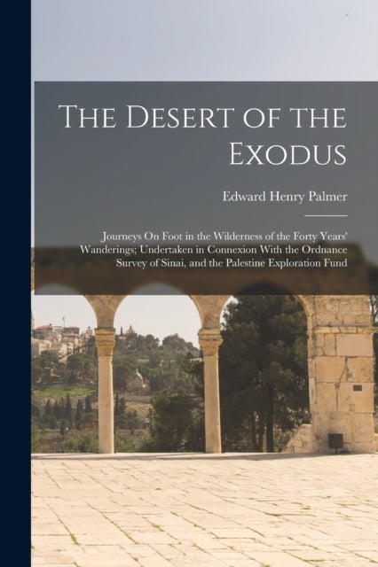 The Desert of the Exodus - Journeys On Foot in the Wilderness of the Forty Years' Wanderings; Undertaken in Connexion With the Ordnance Survey of Sinai, and the Palestine Exploration Fund