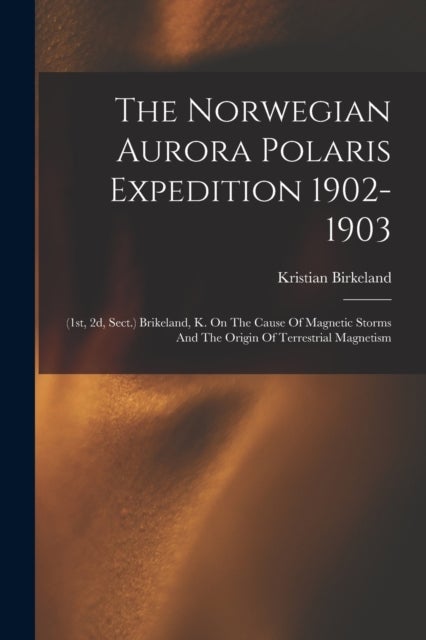 The Norwegian Aurora Polaris Expedition 1902-1903 - (1st, 2d, Sect.) Brikeland, K. On The Cause Of Magnetic Storms And The Origin Of Terrestrial Magnetism