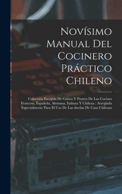 Novisimo manual del cocinero practico chileno - Coleccion escojida de guisos y postres de las cocinas francesa, espanola, alemana, italiana y chilena: arreglada especialmente para el uso de las duenas de casa chilenas