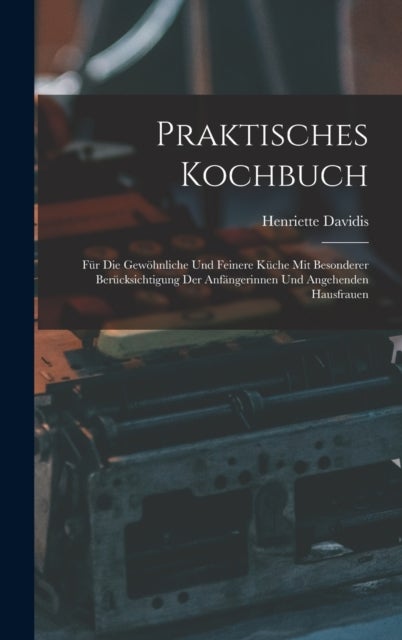 Praktisches Kochbuch - Fur Die Gewohnliche Und Feinere Kuche Mit Besonderer Berucksichtigung Der Anfangerinnen Und Angehenden Hausfrauen