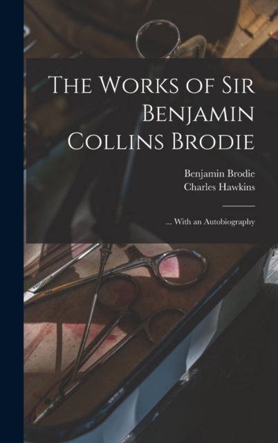 The Works of Sir Benjamin Collins Brodie - ... With an Autobiography