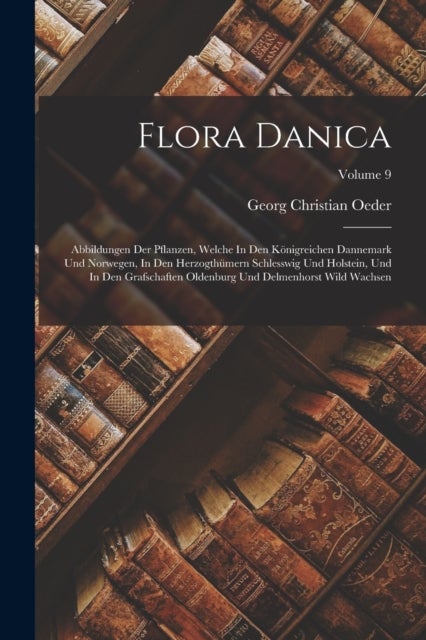 Flora Danica - Abbildungen Der Pflanzen, Welche In Den Konigreichen Dannemark Und Norwegen, In Den Herzogthumern Schlesswig Und Holstein, Und In Den Grafschaften Oldenburg Und Delmenhorst Wild Wachsen; Volume 9